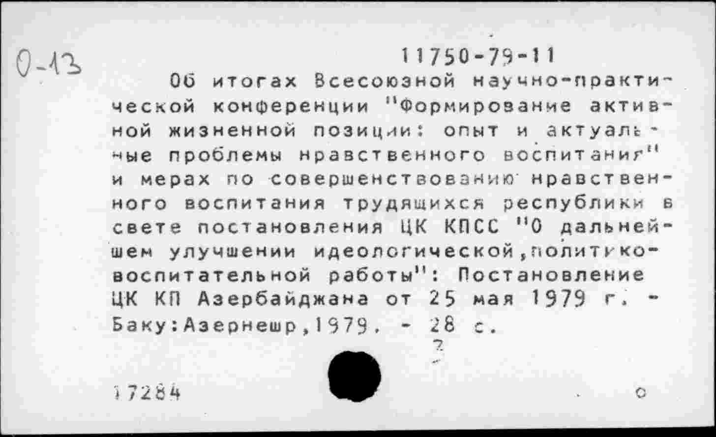 ﻿11750-79-11
Об итогах Всесоюзной научно-лракти ческой конференции "Формирование актив ной жизненной позиции: опыт и актуаль* ные проблемы нравственного воспитаниг" и мерах по совершенствованию нравствен ного воспитания трудящихся республики свете постановления ЦК КПСС "О дальней шем улучшении идеологической,политико-воспитательной работы": Постановление ЦК КП Азербайджана от 25 мая 1979 г, -Баку:Азернешр,1979. - 28 с.